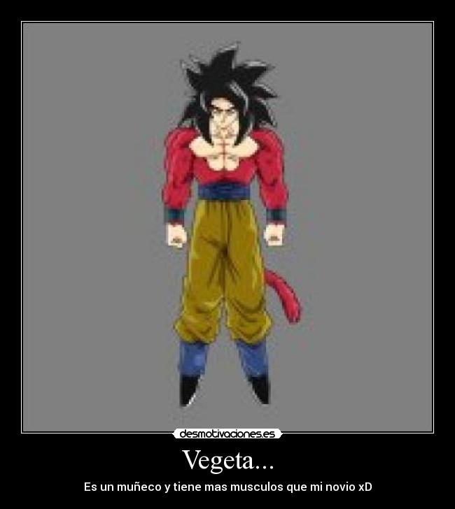Vegeta... - Es un muñeco y tiene mas musculos que mi novio xD