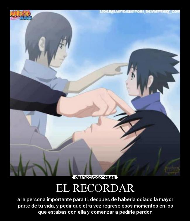 EL RECORDAR - a la persona importante para ti, despues de haberla odiado la mayor
parte de tu vida, y pedir que otra vez regrese esos momentos en los
que estabas con ella y comenzar a pedirle perdon