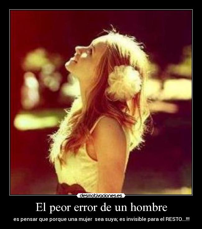 El peor error de un hombre - es pensar que porque una mujer sea suya; es invisible para el RESTO...!!!