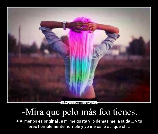 -Mira que pelo más feo tienes. - + Al menos es original , a mi me gusta y lo demás me la suda ... y tu
eres horriblemente horrible y yo me callo así que chit.