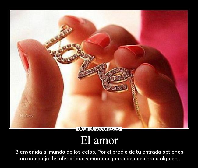 El amor - Bienvenida al mundo de los celos. Por el precio de tu entrada obtienes
un complejo de inferioridad y muchas ganas de asesinar a alguien.