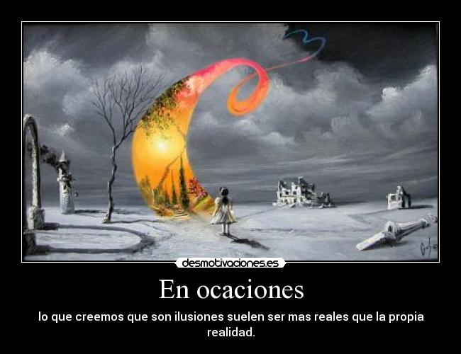 En ocaciones - lo que creemos que son ilusiones suelen ser mas reales que la propia realidad.