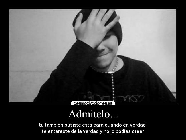 Admitelo... - tu tambien pusiste esta cara cuando en verdad
te enteraste de la verdad y no lo podias creer