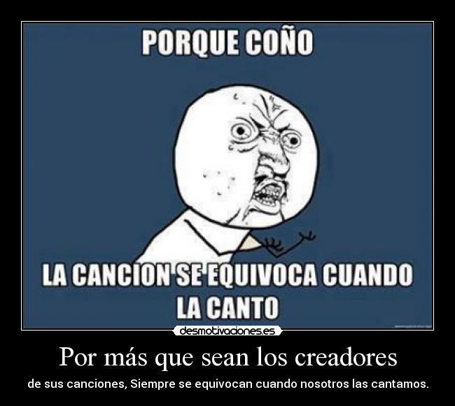 Por más que sean los creadores - de sus canciones, Siempre se equivocan cuando nosotros las cantamos.