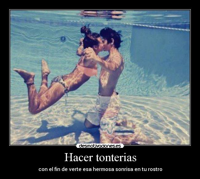 Hacer tonterias - con el fin de verte esa hermosa sonrisa en tu rostro