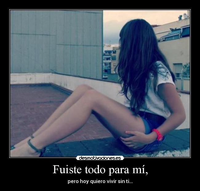 Fuiste todo para mí, - pero hoy quiero vivir sin ti...