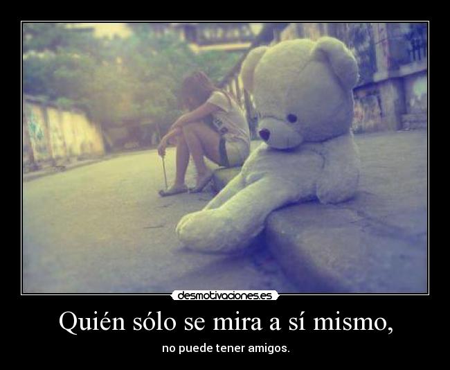 Quién sólo se mira a sí mismo, -