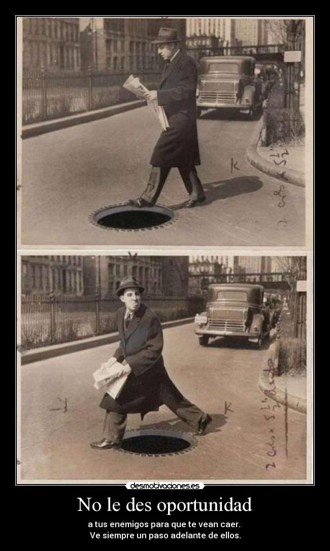 No le des oportunidad - a tus enemigos para que te vean caer.
Ve siempre un paso adelante de ellos.