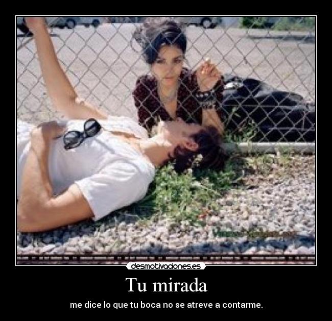 Tu mirada - me dice lo que tu boca no se atreve a contarme.