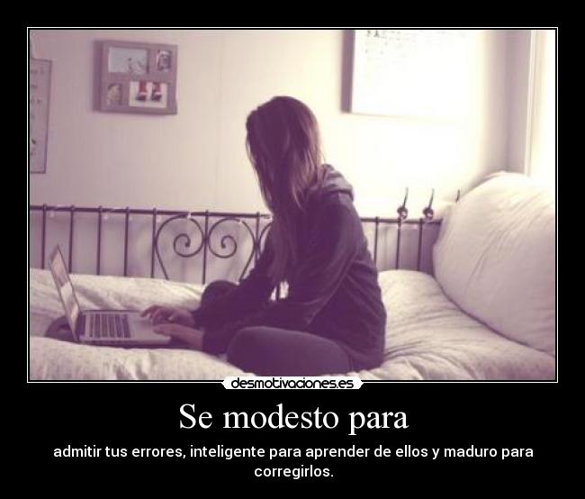 Se modesto para - admitir tus errores, inteligente para aprender de ellos y maduro para corregirlos.