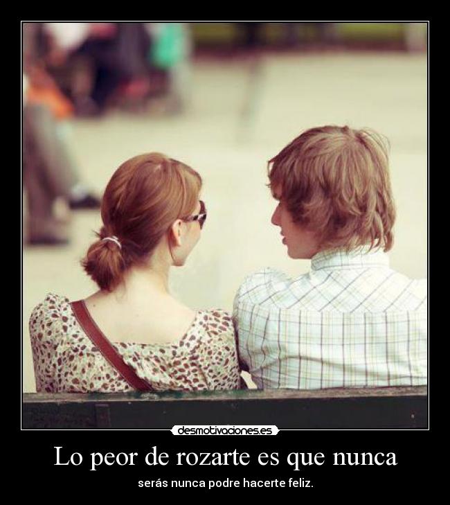 Lo peor de rozarte es que nunca - serás nunca podre hacerte feliz.