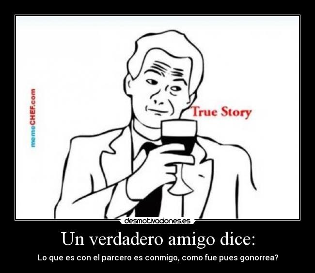 Un verdadero amigo dice: - Lo que es con el parcero es conmigo, como fue pues gonorrea?