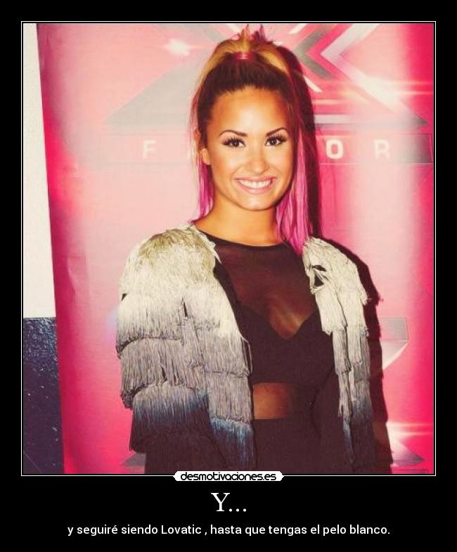 Y... - y seguiré siendo Lovatic , hasta que tengas el pelo blanco.