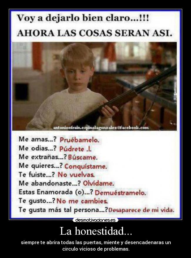 La honestidad... - siempre te abrira todas las puertas, miente y desencadenaras un
circulo vicioso de problemas.
