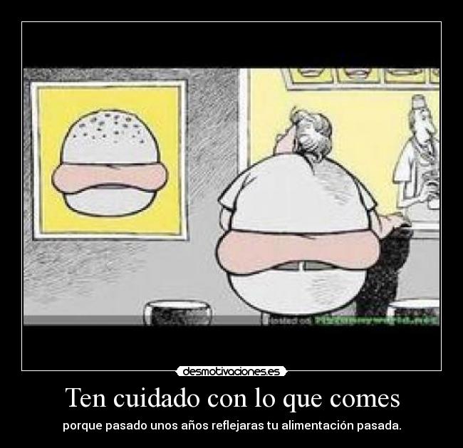 Ten cuidado con lo que comes - porque pasado unos años reflejaras tu alimentación pasada.