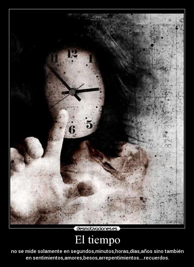El tiempo - no se mide solamente en segundos,minutos,horas,días,años sino también
en sentimientos,amores,besos,arrepentimientos....recuerdos.