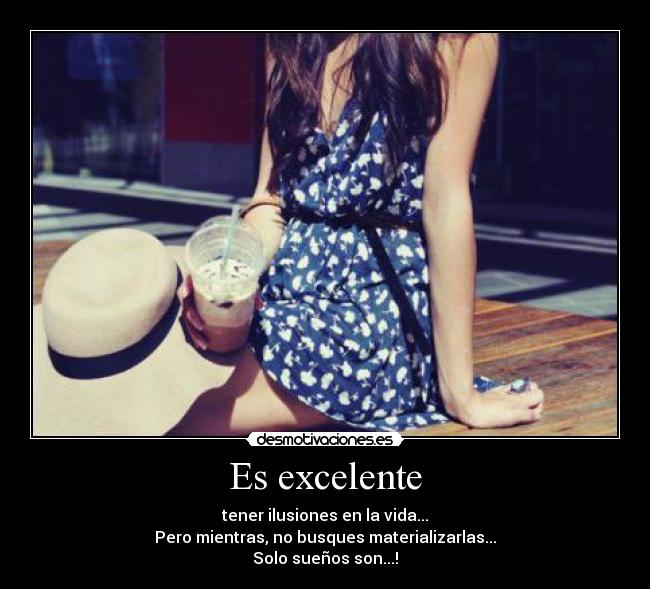 Es excelente - tener ilusiones en la vida...
Pero mientras, no busques materializarlas...
Solo sueños son...!