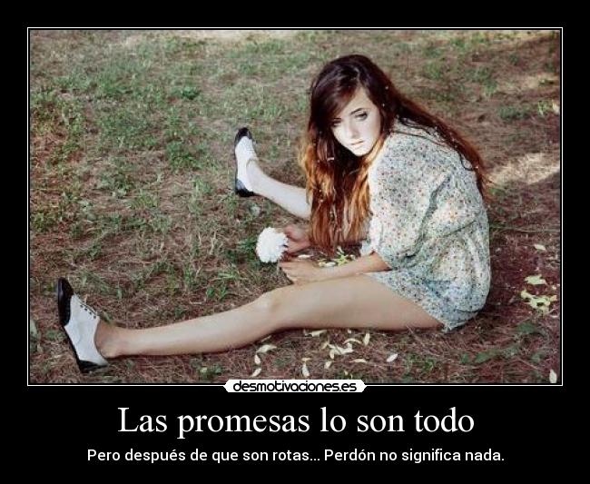 Las promesas lo son todo - Pero después de que son rotas... Perdón no significa nada.