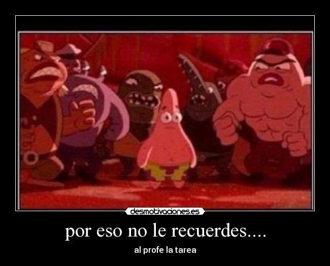 por eso no le recuerdes.... - al profe la tarea