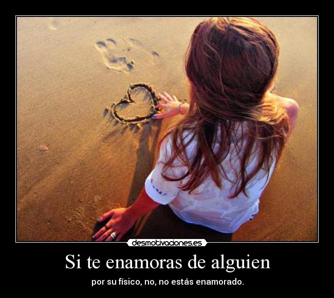 Si te enamoras de alguien - por su físico, no, no estás enamorado.