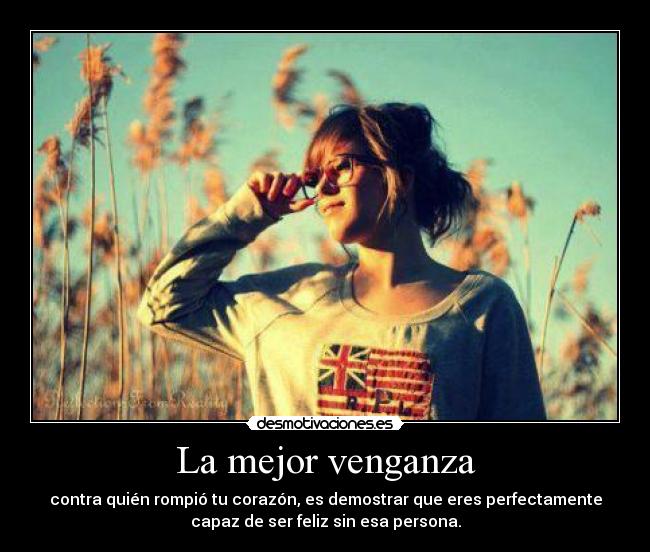 La mejor venganza - contra quién rompió tu corazón, es demostrar que eres perfectamente
capaz de ser feliz sin esa persona.