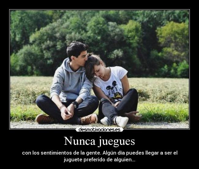 Nunca juegues - con los sentimientos de la gente. Algún día puedes llegar a ser el
juguete preferido de alguien...