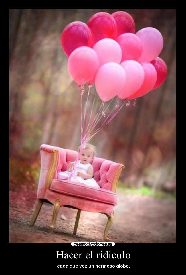 Hacer el ridiculo - cada que vez un hermoso globo.