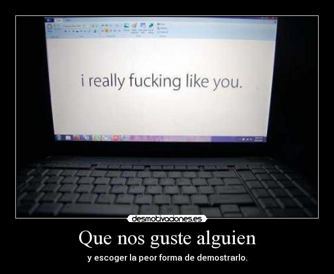 Que nos guste alguien - y escoger la peor forma de demostrarlo.
