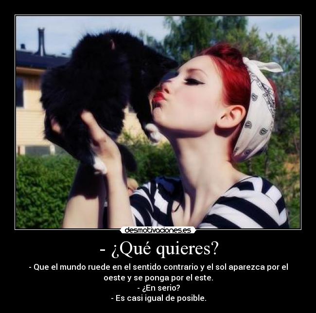- ¿Qué quieres? - - Que el mundo ruede en el sentido contrario y el sol aparezca por el
oeste y se ponga por el este.
- ¿En serio?
- Es casi igual de posible.