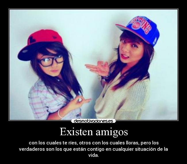 Existen amigos - con los cuales te ríes, otros con los cuales lloras, pero los
verdaderos son los que están contigo en cualquier situación de la
vida.