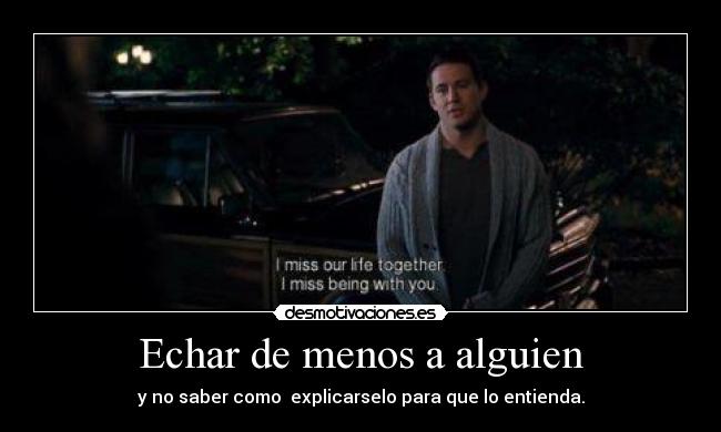 Echar de menos a alguien - y no saber como  explicarselo para que lo entienda.