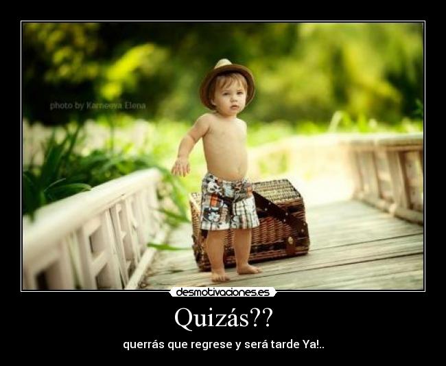 Quizás?? - querrás que regrese y será tarde Ya!..