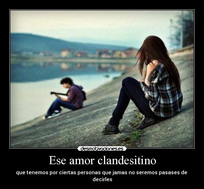 Ese amor clandesitino - que tenemos por ciertas personas que jamas no seremos pasases de decirles
