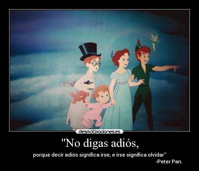 No digas adiós, - porque decir adiós significa irse, e irse significa olvidar
                                                                                                                 -Peter Pan.