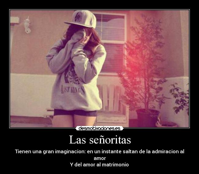 Las señoritas - Tienen una gran imaginacion: en un instante saltan de la admiracion al amor
Y del amor al matrimonio