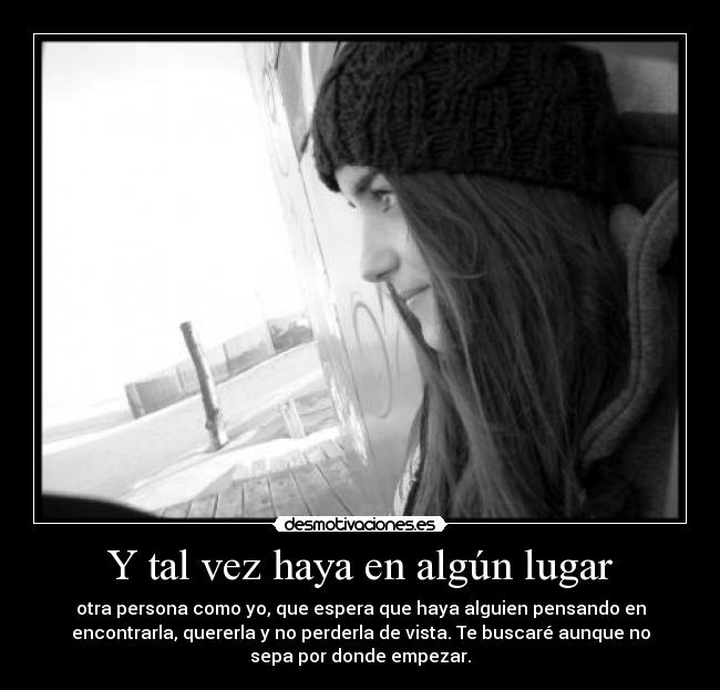 Y tal vez haya en algún lugar - otra persona como yo, que espera que haya alguien pensando en
encontrarla, quererla y no perderla de vista. Te buscaré aunque no
sepa por donde empezar.