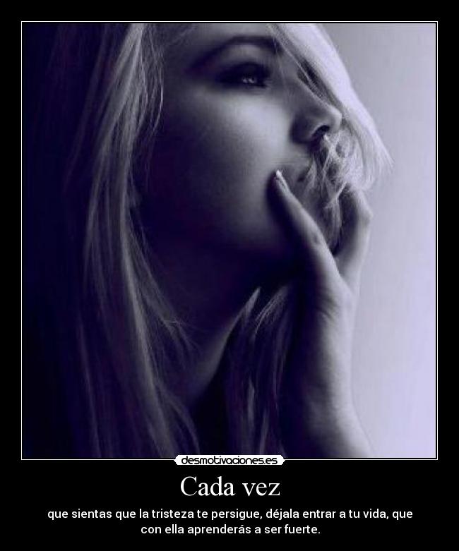 Cada vez - que sientas que la tristeza te persigue, déjala entrar a tu vida, que
con ella aprenderás a ser fuerte.