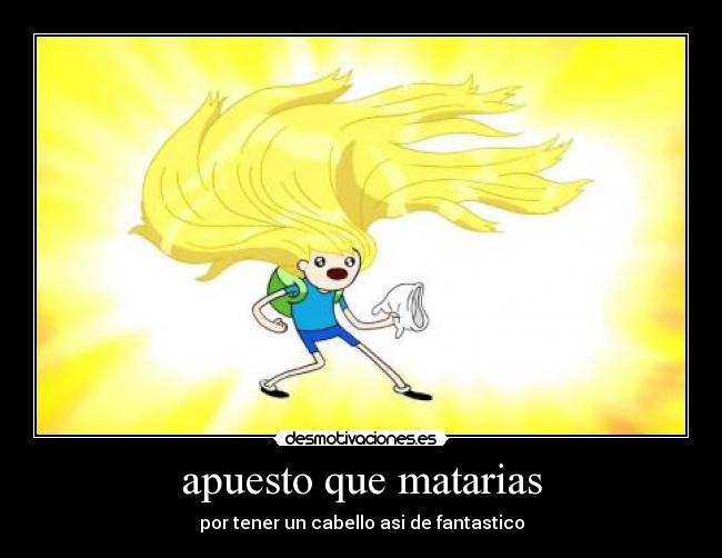 apuesto que matarias - por tener un cabello asi de fantastico