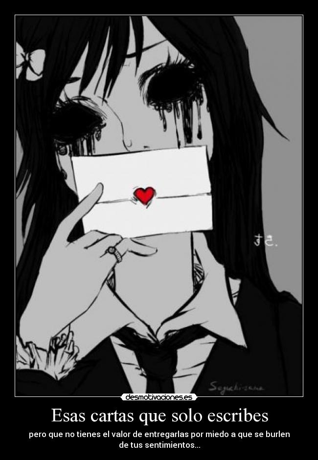 Esas cartas que solo escribes - pero que no tienes el valor de entregarlas por miedo a que se burlen
de tus sentimientos...