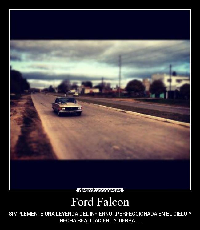 Ford Falcon - SIMPLEMENTE UNA LEYENDA DEL INFIERNO...PERFECCIONADA EN EL CIELO Y
HECHA REALIDAD EN LA TIERRA.....