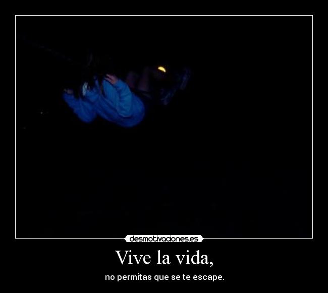 Vive la vida, - no permitas que se te escape.