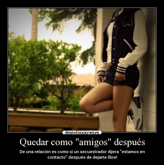 Quedar como amigos después - De una relación es como si un secuestrador dijera estamos en
contacto después de dejarte libre!