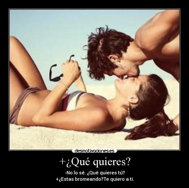 +¿Qué quieres? - -No lo sé. ¿Qué quieres tú?
+¿Estas bromeando?Te quiero a tí.