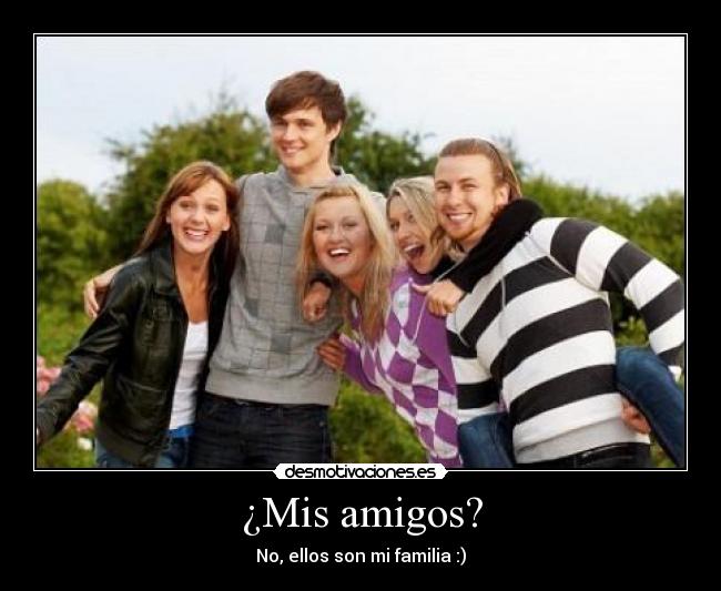 ¿Mis amigos? - No, ellos son mi familia :)