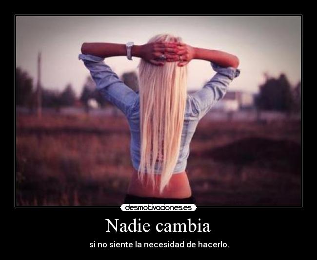 Nadie cambia - si no siente la necesidad de hacerlo.