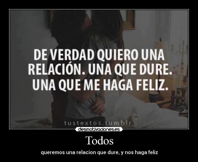Todos - queremos una relacion que dure, y nos haga feliz
