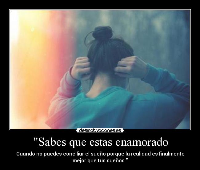 Sabes que estas enamorado - Cuando no puedes conciliar el sueño porque la realidad es finalmente
mejor que tus sueños