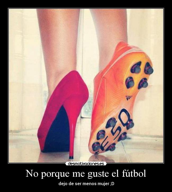 No porque me guste el fútbol - dejo de ser menos mujer ;D