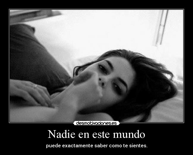 Nadie en este mundo - puede exactamente saber como te sientes.