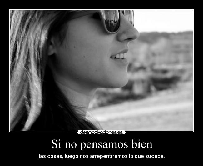 Si no pensamos bien - las cosas, luego nos arrepentiremos lo que suceda.